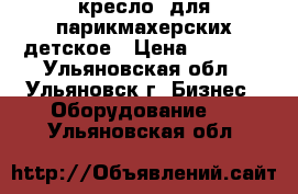 кресло  для парикмахерских детское › Цена ­ 3 800 - Ульяновская обл., Ульяновск г. Бизнес » Оборудование   . Ульяновская обл.